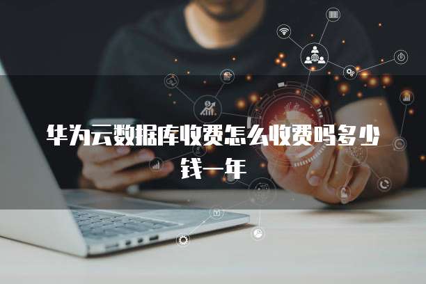 华为云数据库收费怎么收费吗多少钱一年