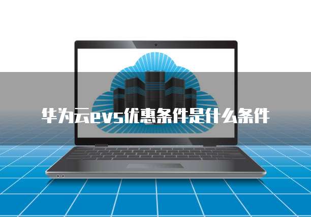 华为云evs优惠条件是什么条件