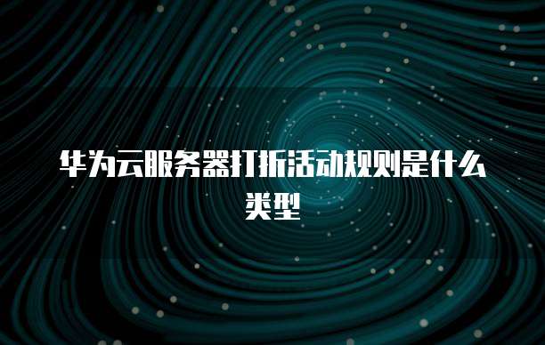 华为云服务器打折活动规则是什么类型