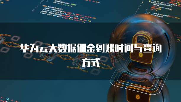 华为云大数据佣金到账时间与查询方式