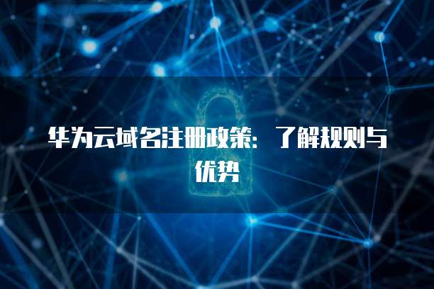 华为云域名注册政策:了解规则与优势