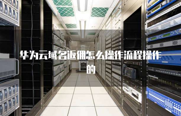 华为云域名返佣怎么操作流程操作的
