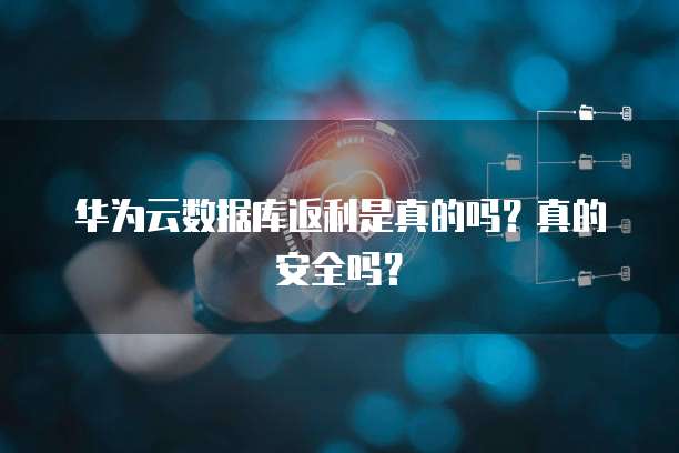 华为云数据库返利是真的吗?真的安全吗?