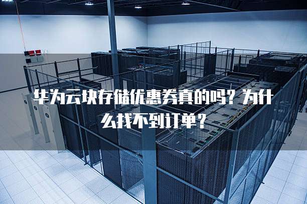 华为云块存储优惠券真的吗？为什么找不到订单？