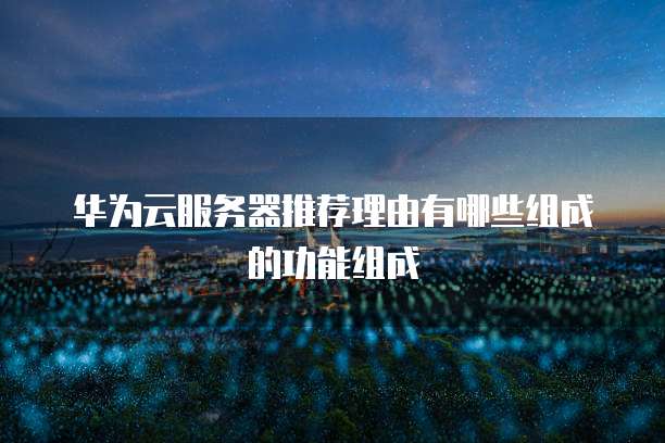 华为云服务器推荐理由有哪些组成的功能组成