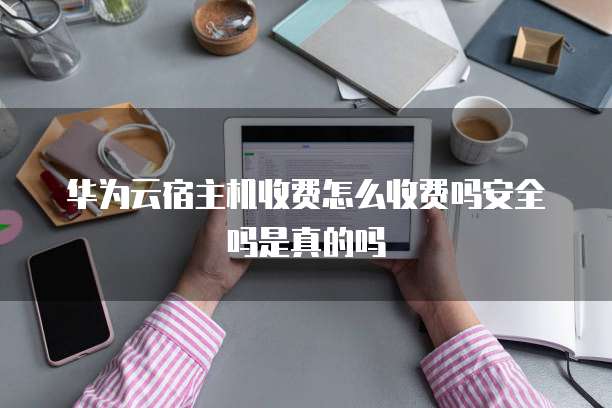 华为云宿主机收费怎么收费吗安全吗是真的吗