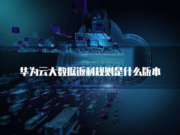 华为云大数据返利规则是什么版本