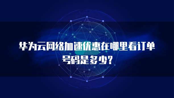 华为云网络加速优惠在哪里看订单号码是多少?