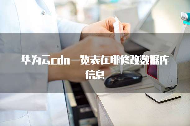 华为云cdn一览表在哪修改数据库信息