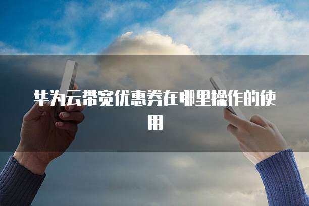 华为云带宽优惠券在哪里操作的使用