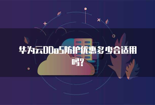 华为云DDoS防护优惠多少合适用吗?