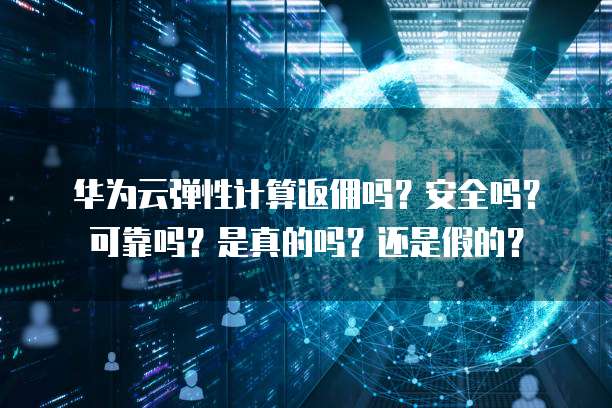华为云弹性计算返佣吗?安全吗?可靠吗?是真的吗?还是假的?