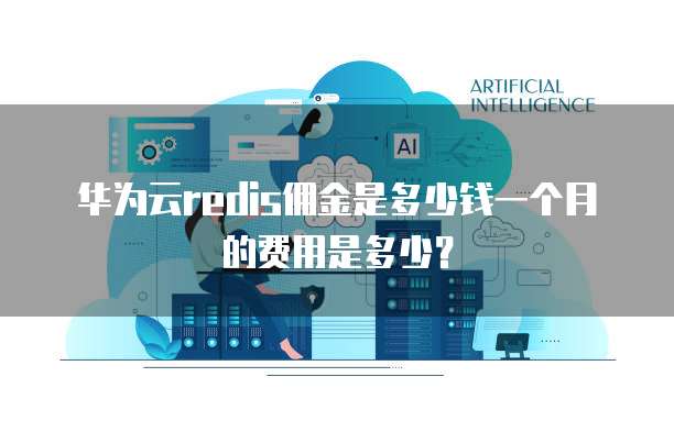 华为云redis佣金是多少钱一个月的费用是多少?