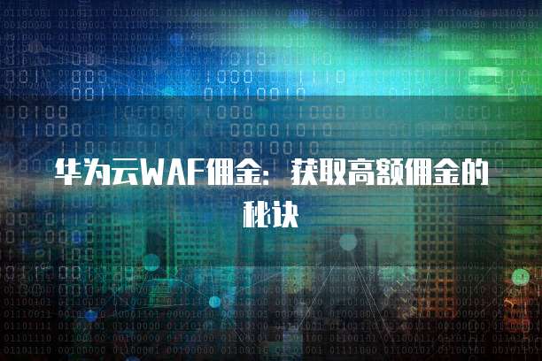 华为云WAF佣金:获取高额佣金的秘诀