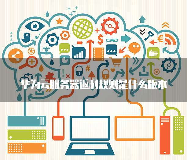 华为云服务器返利规则是什么版本