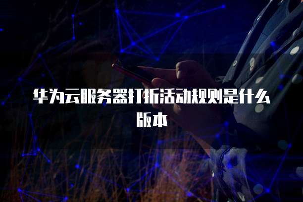 华为云服务器打折活动规则是什么版本