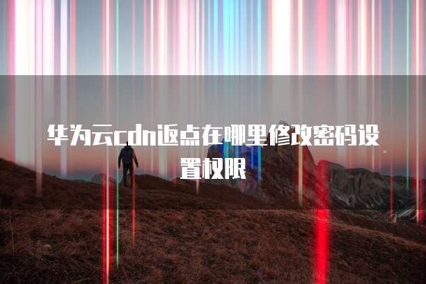 华为云cdn返点在哪里修改密码设置权限