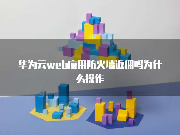 华为云web应用防火墙返佣吗为什么操作