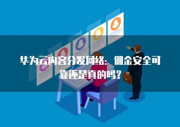 华为云内容分发网络:佣金安全可靠还是真的吗?