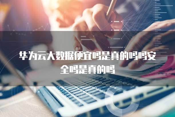 华为云大数据便宜吗是真的吗吗安全吗是真的吗