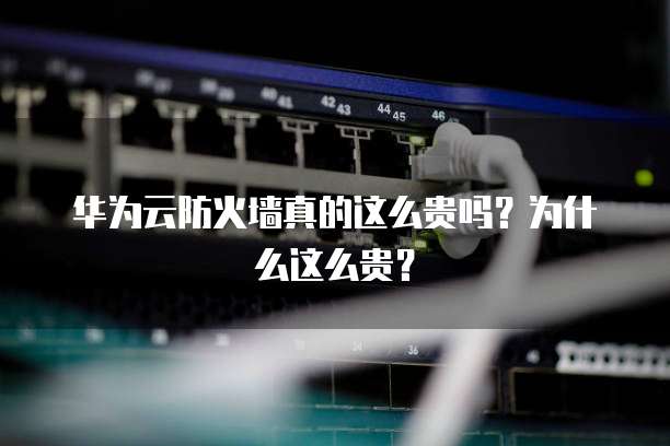 华为云防火墙真的这么贵吗?为什么这么贵?