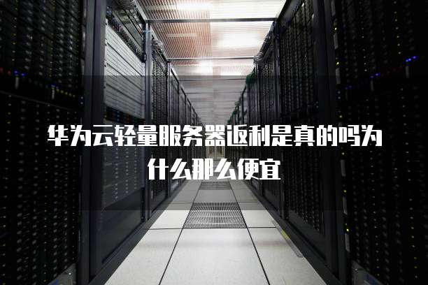 华为云轻量服务器返利是真的吗为什么那么便宜