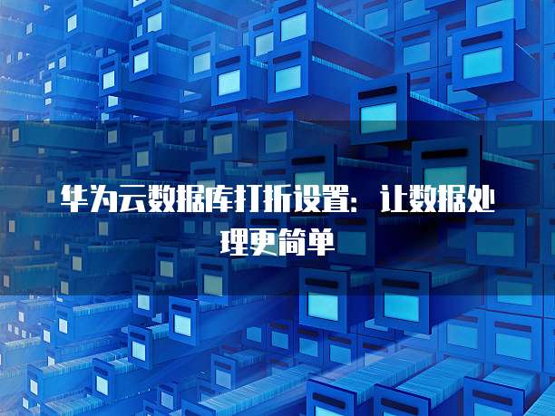 华为云数据库打折设置:让数据处理更简单