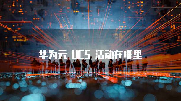 华为云 UCS 活动在哪里