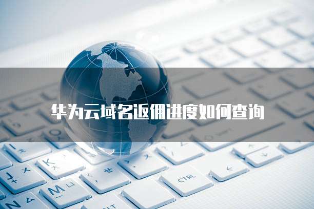 华为云域名返佣进度如何查询