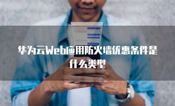 华为云Web应用防火墙优惠条件是什么类型