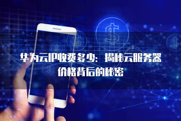 华为云IP收费多少:揭秘云服务器价格背后的秘密