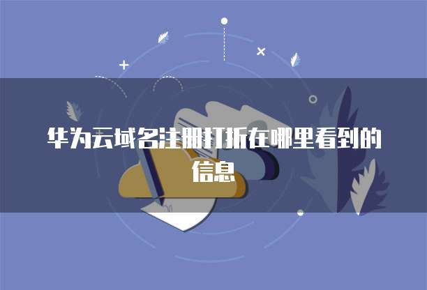 华为云域名注册打折在哪里看到的信息