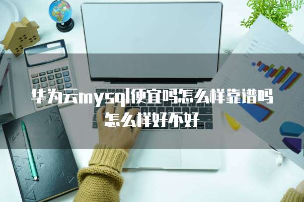 华为云mysql便宜吗怎么样靠谱吗怎么样好不好