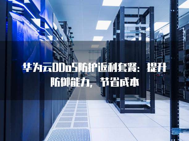 华为云DDoS防护返利套餐：提升防御能力，节省成本