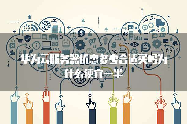 华为云服务器优惠多少合适买吗为什么便宜一半