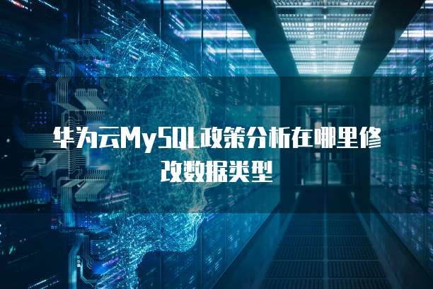 华为云MySQL政策分析在哪里修改数据类型