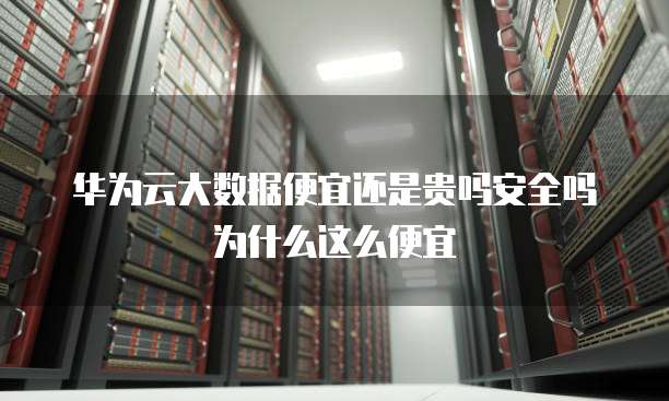 华为云大数据便宜还是贵吗安全吗为什么这么便宜