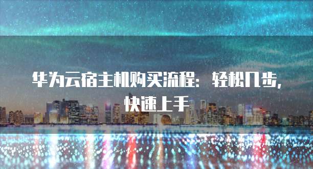 华为云宿主机购买流程:轻松几步,快速上手