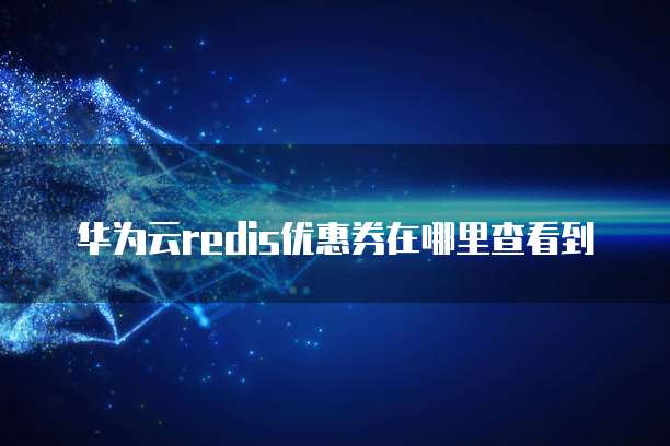 华为云redis优惠券在哪里查看到