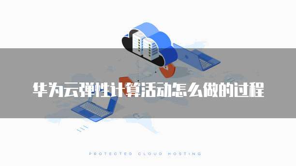 华为云弹性计算活动怎么做的过程
