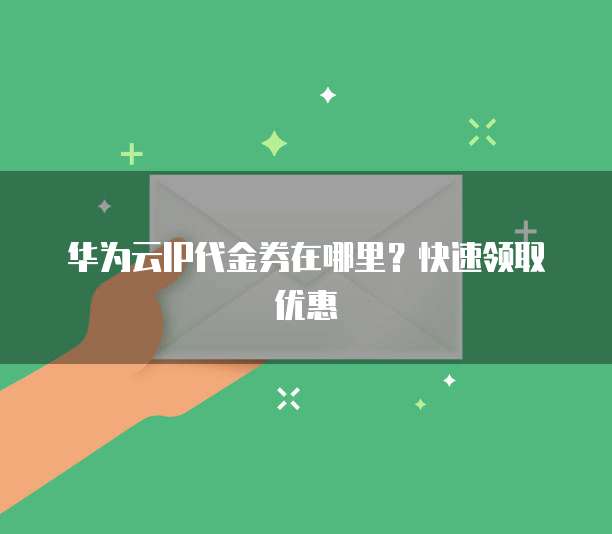 华为云IP代金券在哪里？快速领取优惠