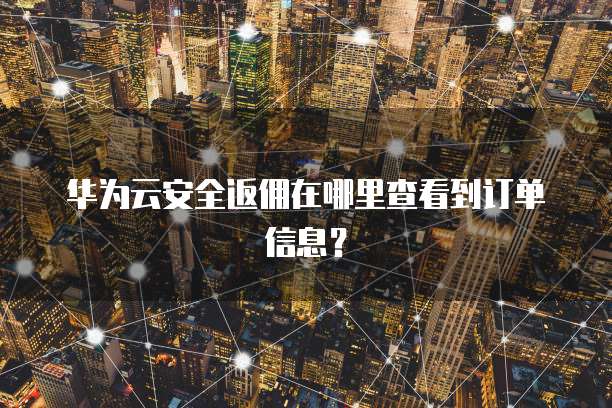 华为云安全返佣在哪里查看到订单信息?
