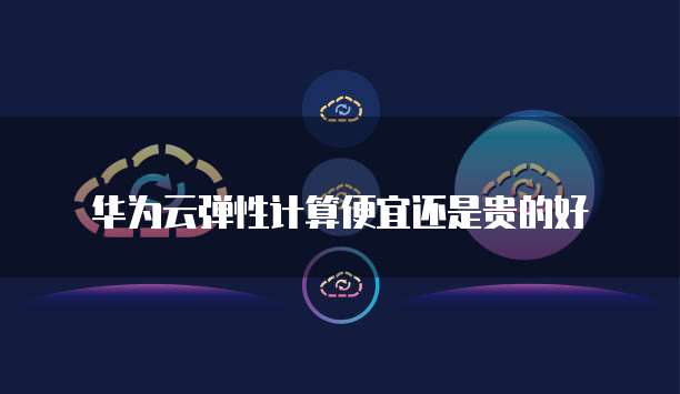 华为云弹性计算便宜还是贵的好
