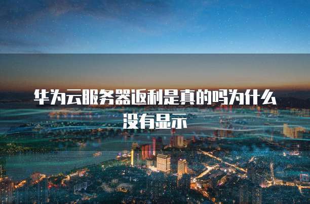 华为云服务器返利是真的吗为什么没有显示