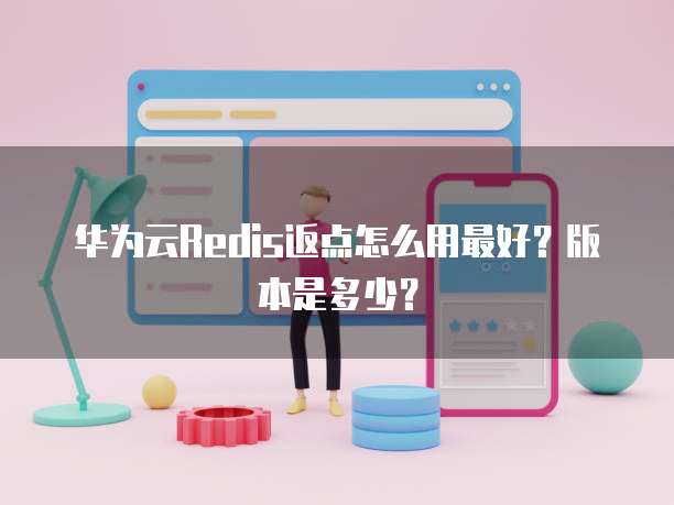 华为云Redis返点怎么用最好?版本是多少?