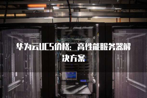 华为云UCS价格:高性能服务器解决方案