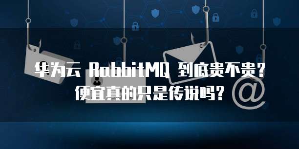 华为云 RabbitMQ 到底贵不贵?便宜真的只是传说吗?