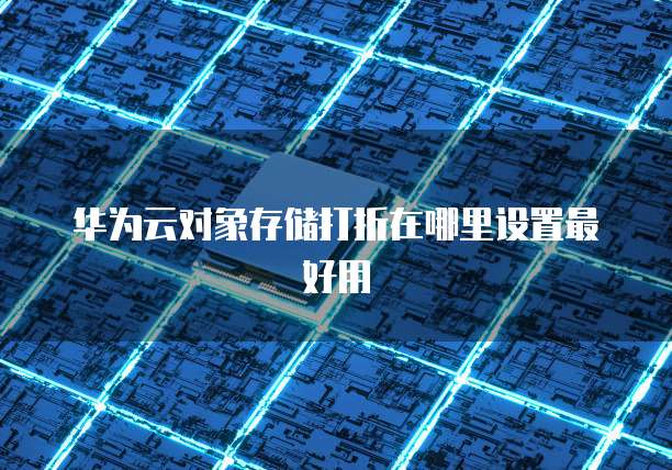 华为云对象存储打折在哪里设置最好用