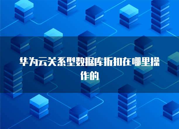 华为云关系型数据库折扣在哪里操作的