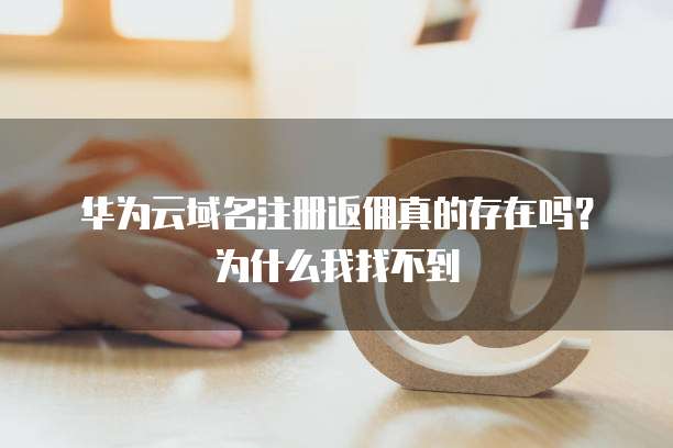 华为云域名注册返佣真的存在吗?为什么我找不到